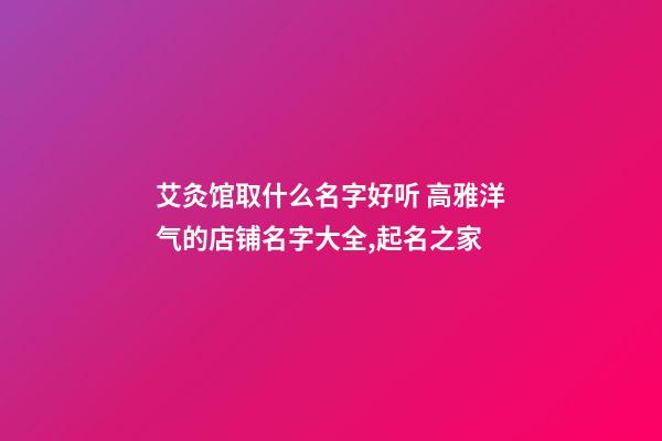 艾灸馆取什么名字好听 高雅洋气的店铺名字大全,起名之家-第1张-店铺起名-玄机派